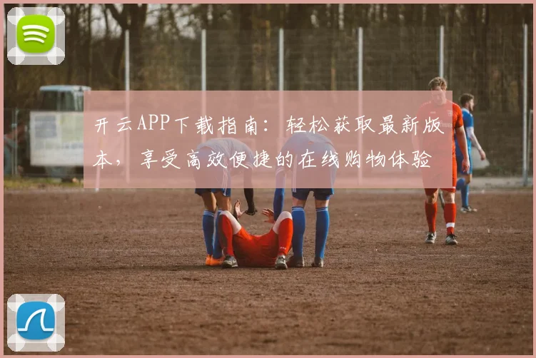 开云APP下载指南：轻松获取最新版本，享受高效便捷的在线购物体验