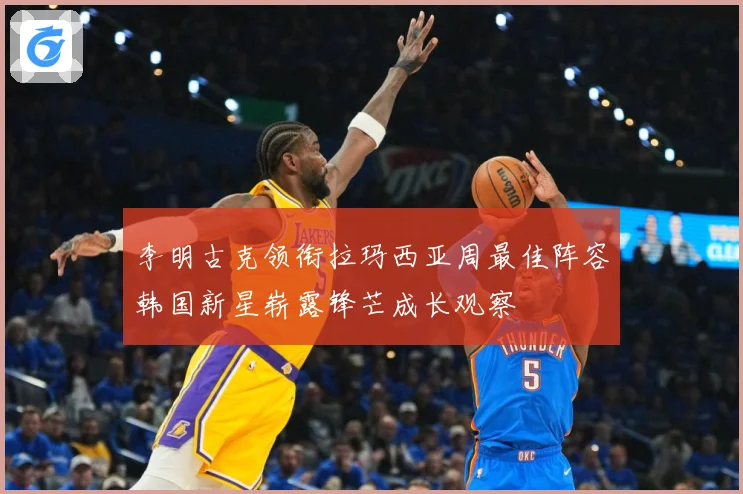 李明古克领衔拉玛西亚周最佳阵容韩国新星崭露锋芒成长观察