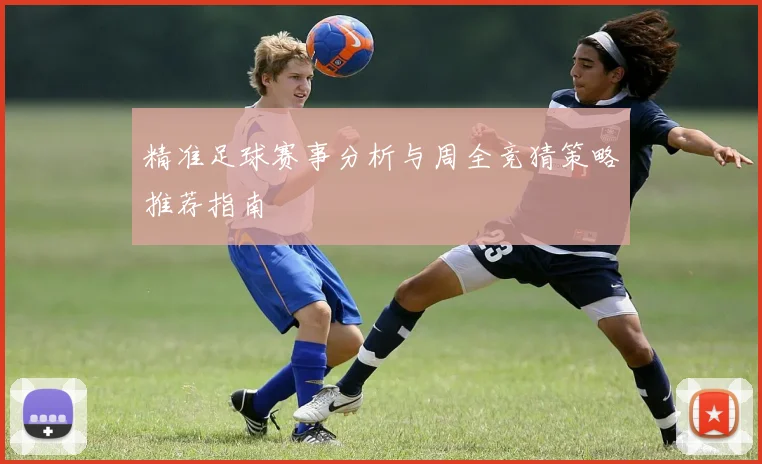 精准足球赛事分析与周全竞猜策略推荐指南