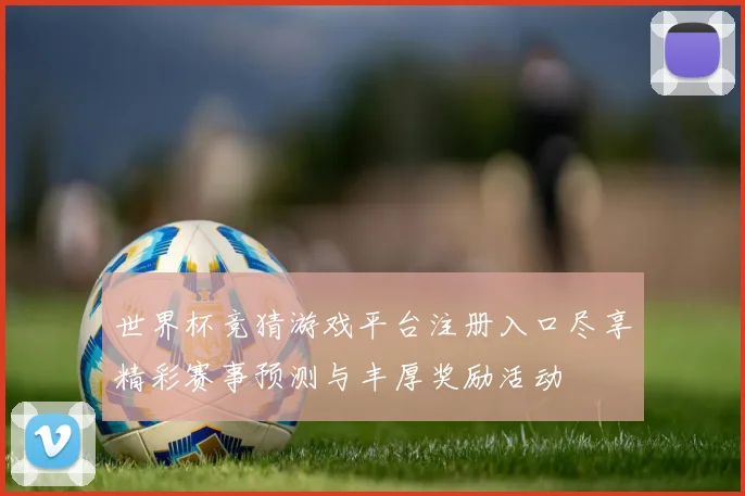 世界杯竞猜游戏平台注册入口尽享精彩赛事预测与丰厚奖励活动