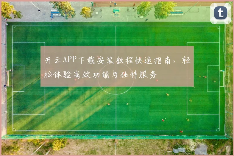 开云APP下载安装教程快速指南，轻松体验高效功能与独特服务