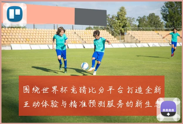 围绕世界杯竞猜比分平台打造全新互动体验与精准预测服务的新生态平台发展策略探索