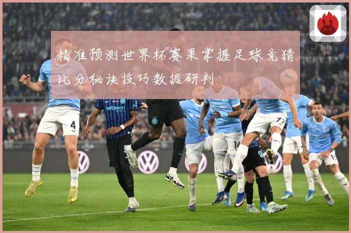 精准预测世界杯赛果掌握足球竞猜比分秘诀技巧数据研判