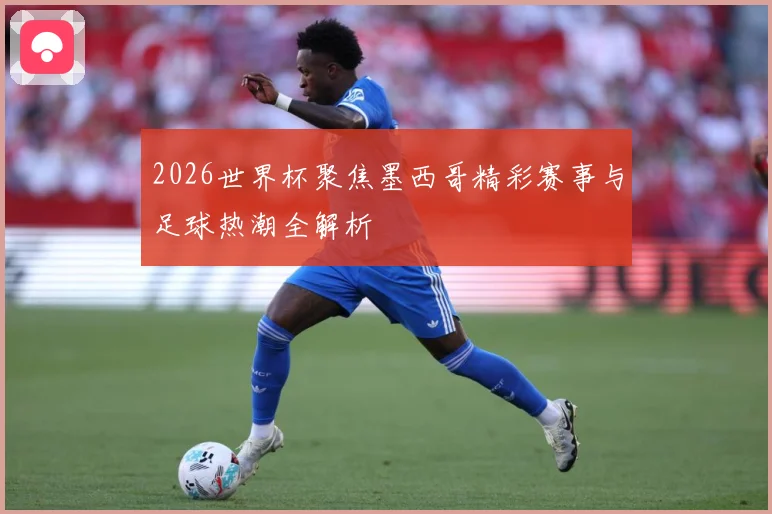 2026世界杯聚焦墨西哥精彩赛事与足球热潮全解析