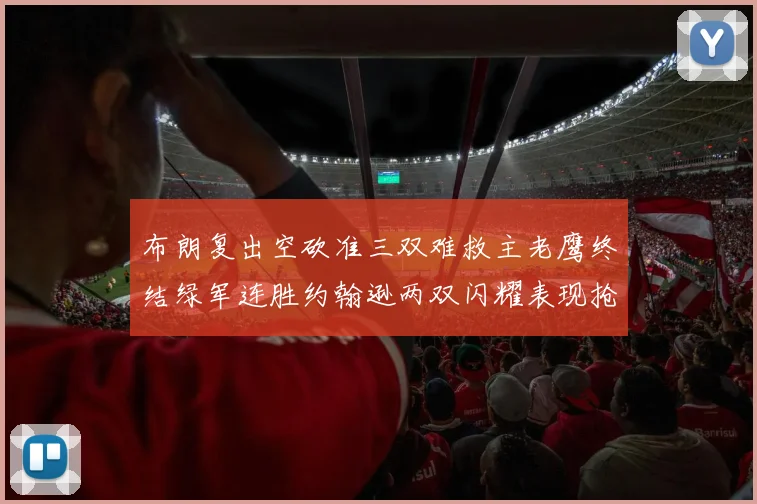 布朗复出空砍准三双难救主老鹰终结绿军连胜约翰逊两双闪耀表现抢眼