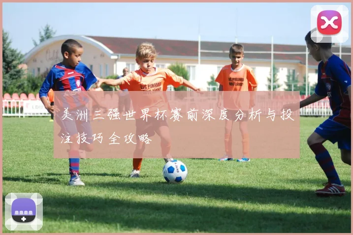 美洲三强世界杯赛前深度分析与投注技巧全攻略