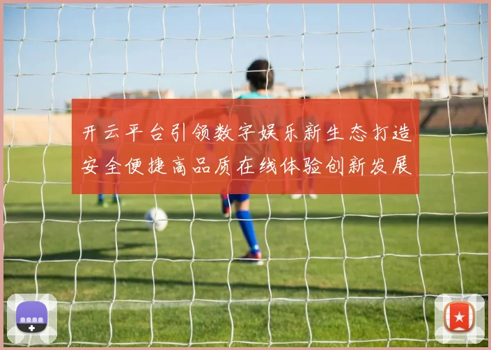 开云平台引领数字娱乐新生态打造安全便捷高品质在线体验创新发展