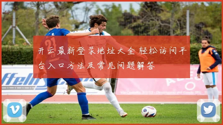 开云最新登录地址大全 轻松访问平台入口方法及常见问题解答