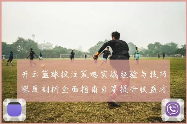 开云篮球投注策略实战经验与技巧深度剖析全面指南分享提升收益方法