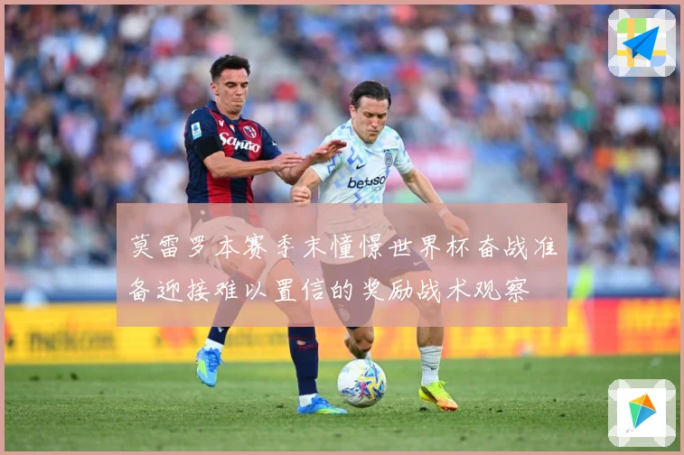 莫雷罗本赛季末憧憬世界杯奋战准备迎接难以置信的奖励战术观察