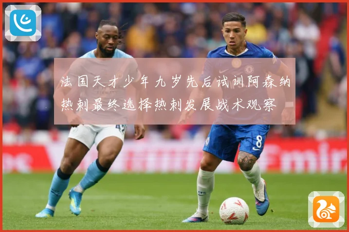 法国天才少年九岁先后试训阿森纳热刺最终选择热刺发展战术观察