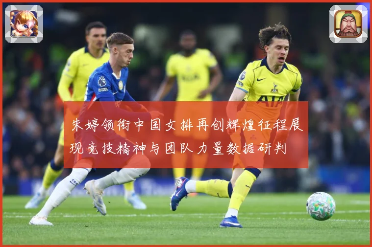 朱婷领衔中国女排再创辉煌征程展现竞技精神与团队力量数据研判
