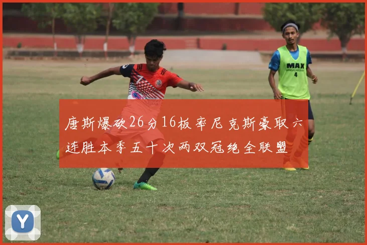 唐斯爆砍26分16板率尼克斯豪取六连胜本季五十次两双冠绝全联盟