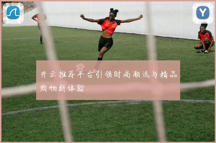 开云推荐平台引领时尚潮流与精品购物新体验