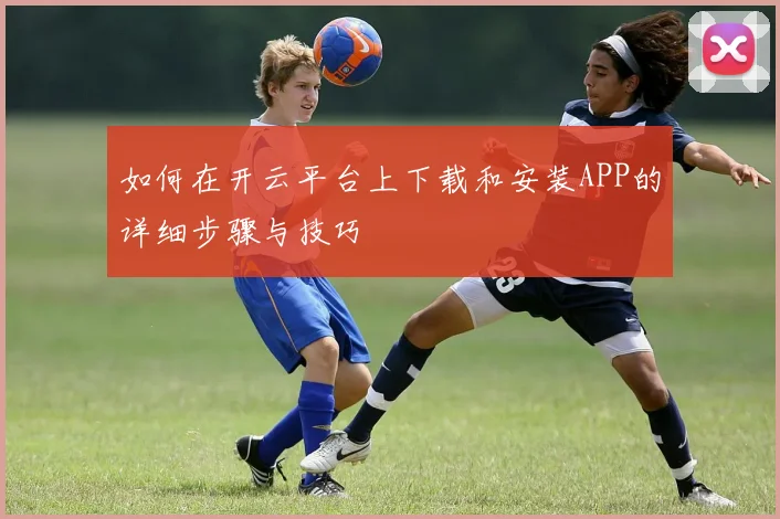 如何在开云平台上下载和安装APP的详细步骤与技巧