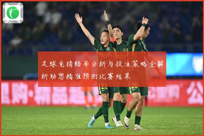 足球竞猜赔率分析与投注策略全解析助您精准预测比赛结果