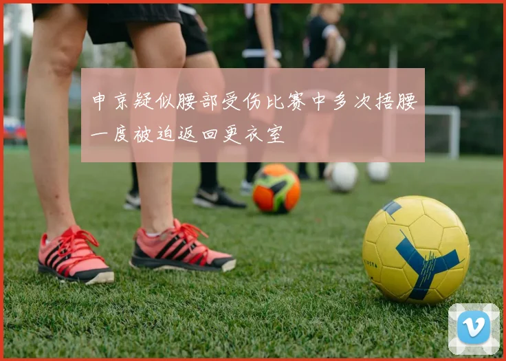 申京疑似腰部受伤比赛中多次捂腰一度被迫返回更衣室
