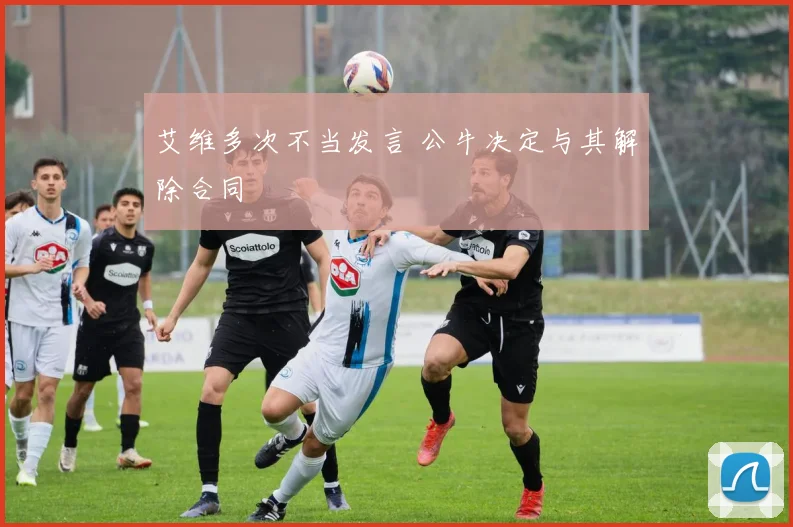 艾维多次不当发言 公牛决定与其解除合同