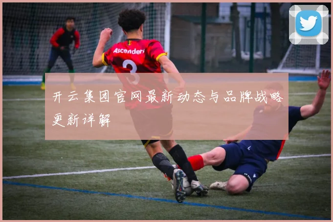 开云集团官网最新动态与品牌战略更新详解