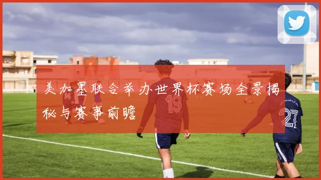 美加墨联合举办世界杯赛场全景揭秘与赛事前瞻