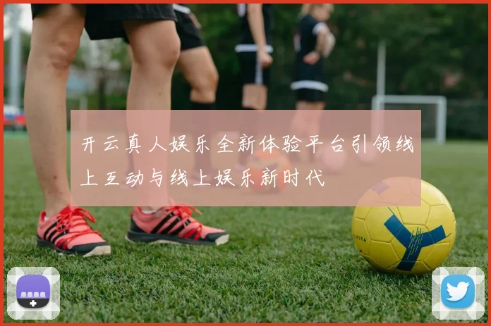开云真人娱乐全新体验平台引领线上互动与线上娱乐新时代
