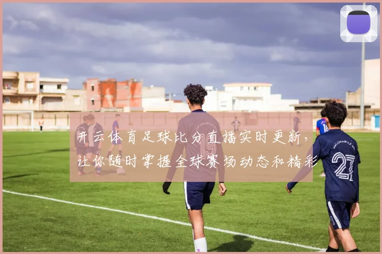 开云体育足球比分直播实时更新，让你随时掌握全球赛场动态和精彩瞬间