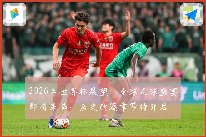 2026年世界杯展望：全球足球盛宴即将来临，历史新篇章等待开启
