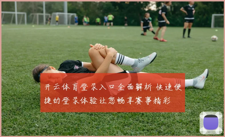 开云体育登录入口全面解析 快速便捷的登录体验让您畅享赛事精彩