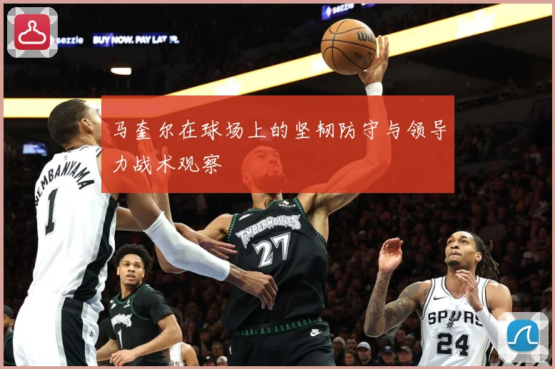 马奎尔在球场上的坚韧防守与领导力战术观察