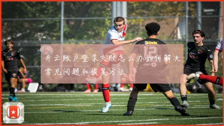 开云账户登录失败怎么办如何解决常见问题和恢复方法