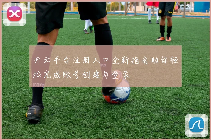 开云平台注册入口全新指南助你轻松完成账号创建与登录