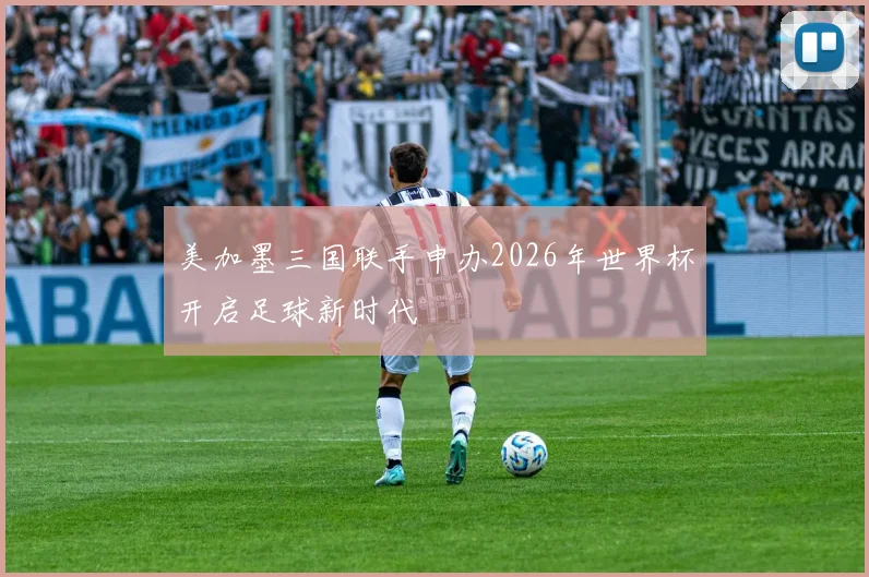 美加墨三国联手申办2026年世界杯开启足球新时代