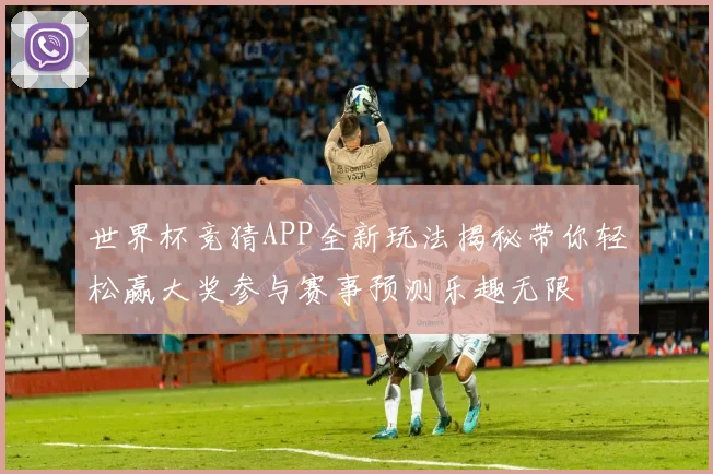 世界杯竞猜APP全新玩法揭秘带你轻松赢大奖参与赛事预测乐趣无限