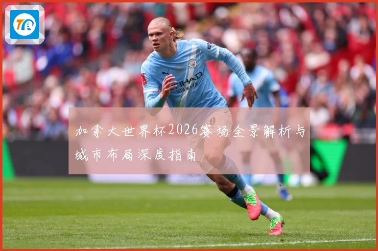 加拿大世界杯2026赛场全景解析与城市布局深度指南