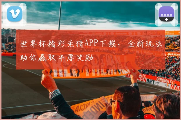 世界杯精彩竞猜APP下载，全新玩法助你赢取丰厚奖励