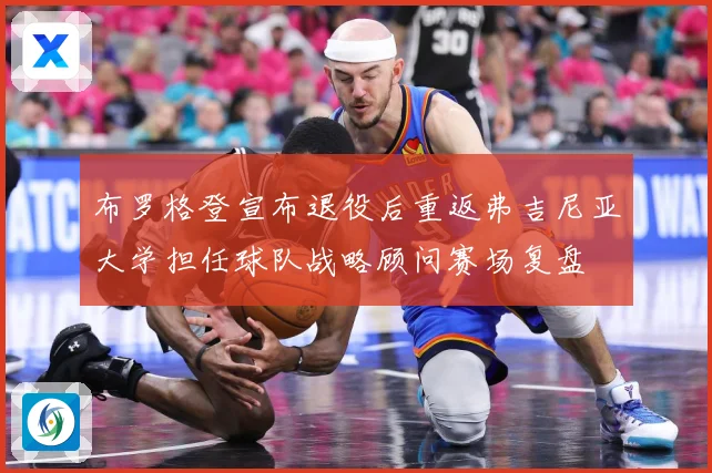 布罗格登宣布退役后重返弗吉尼亚大学担任球队战略顾问赛场复盘