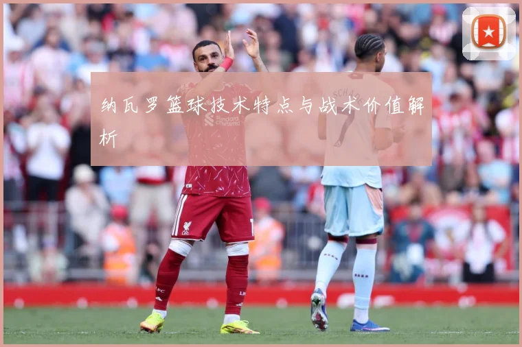 纳瓦罗篮球技术特点与战术价值解析
