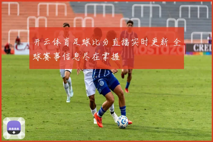 开云体育足球比分直播实时更新 全球赛事信息尽在掌握