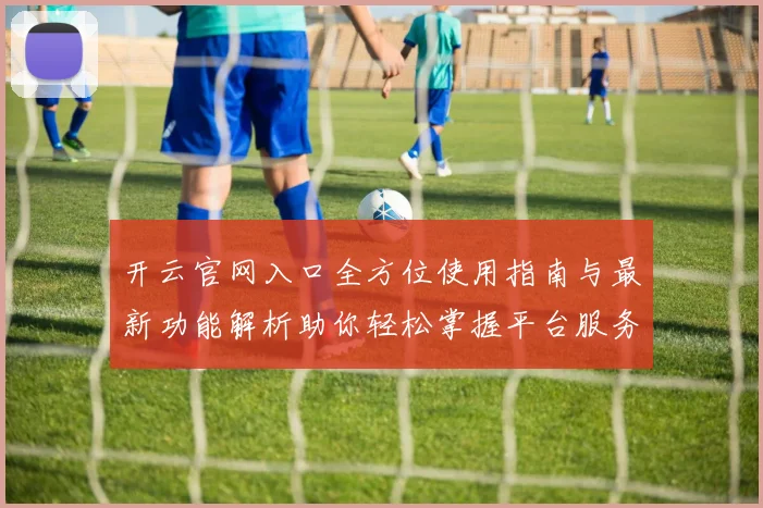 开云官网入口全方位使用指南与最新功能解析助你轻松掌握平台服务体验