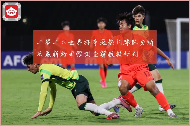 二零二六世界杯夺冠热门球队分析及最新赔率预测全解数据研判