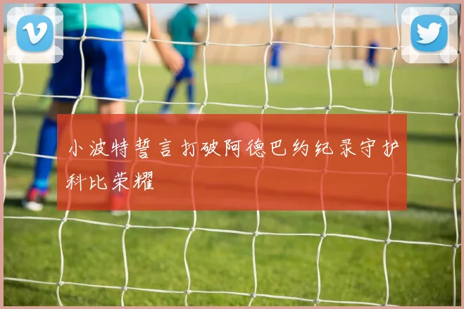 小波特誓言打破阿德巴约纪录守护科比荣耀