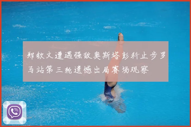 郑钦文遭遇强敌奥斯塔彭科止步罗马站第三轮遗憾出局赛场观察