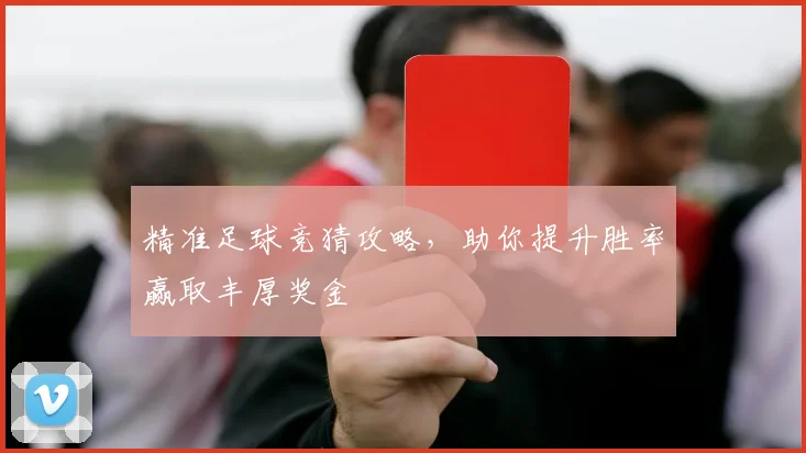 精准足球竞猜攻略，助你提升胜率赢取丰厚奖金