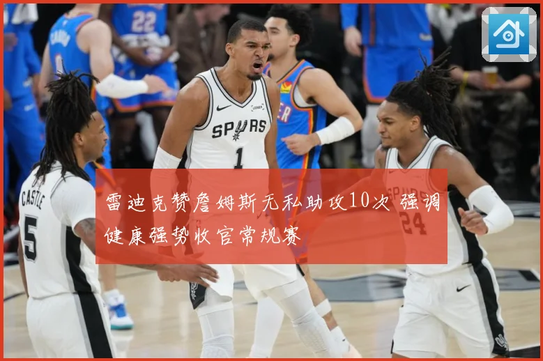 雷迪克赞詹姆斯无私助攻10次 强调健康强势收官常规赛