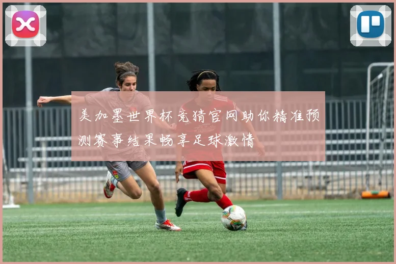 美加墨世界杯竞猜官网助你精准预测赛事结果畅享足球激情