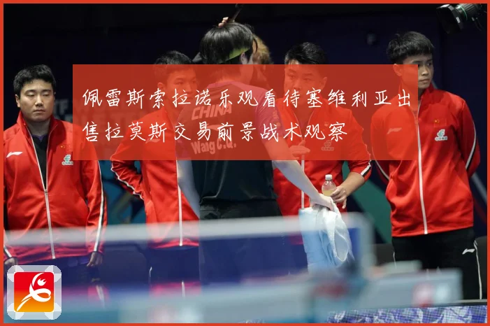 佩雷斯索拉诺乐观看待塞维利亚出售拉莫斯交易前景战术观察