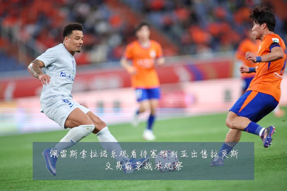 佩雷斯索拉诺乐观看待塞维利亚出售拉莫斯交易前景战术观察