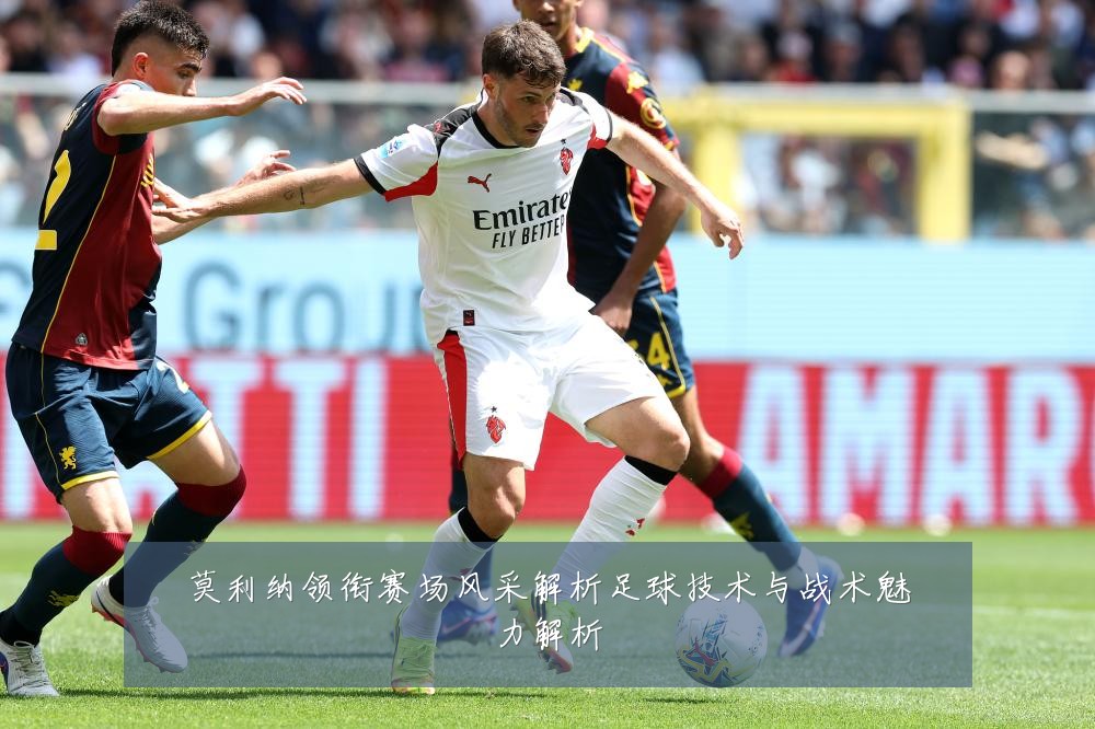 莫利纳领衔赛场风采解析足球技术与战术魅力解析