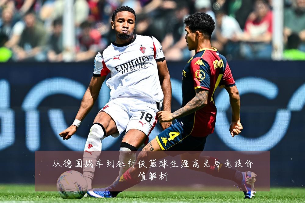 从德国战车到独行侠篮球生涯高光与竞技价值解析