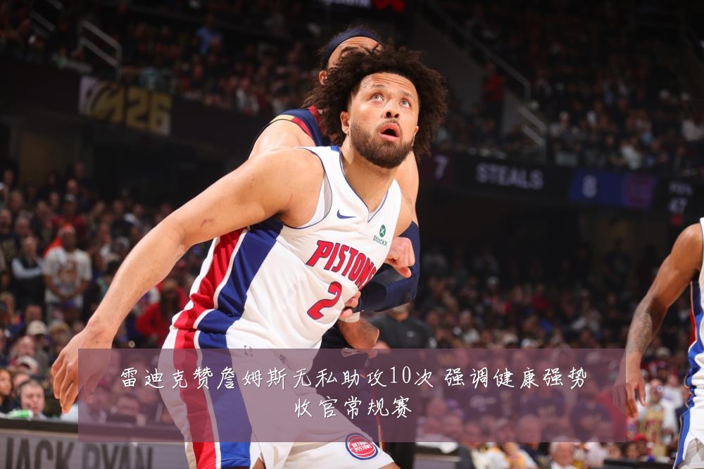 雷迪克赞詹姆斯无私助攻10次 强调健康强势收官常规赛